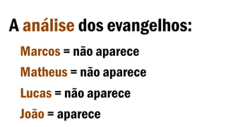 A análise dos evangelhos:
Marcos = não aparece
Matheus = não aparece
Lucas = não aparece
João = aparece
 