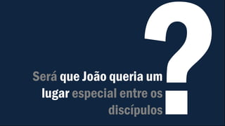 Será que João queria um
lugar especial entre os
discípulos
 