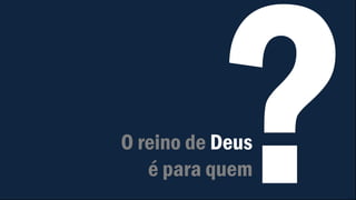 O reino de Deus
é para quem
 