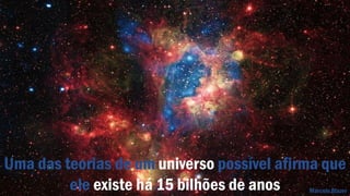 Uma das teorias de um universo possível afirma que
ele existe há 15 bilhões de anos Marcelo Blazer
 