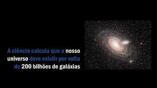 A ciência calcula que o nosso
universo deve existir por volta
de 200 bilhões de galáxias
 