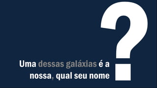 Uma dessas galáxias é a
nossa, qual seu nome
 