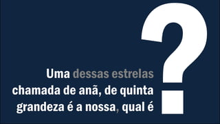 Uma dessas estrelas
chamada de anã, de quinta
grandeza é a nossa, qual é
 