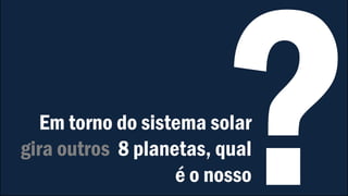 Em torno do sistema solar
gira outros 8 planetas, qual
é o nosso
 