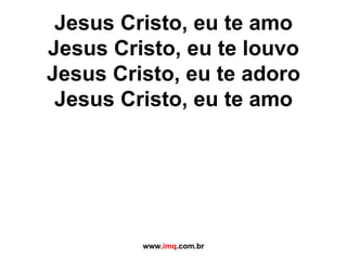 Jesus Cristo, eu te amo Jesus Cristo, eu te louvo Jesus Cristo, eu te adoro Jesus Cristo, eu te amo www. imq .com.br 
