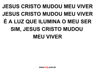 JESUS CRISTO MUDOU MEU VIVER JESUS CRISTO MUDOU MEU VIVER É A LUZ QUE ILUMINA O MEU SER SIM, JESUS CRISTO MUDOU  MEU VIVER www. imq .com.br 