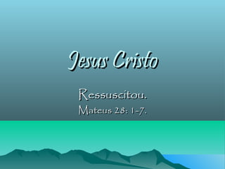 Jesus Cristo
 Ressuscitou.
 Mateus 28: 1-7.
 