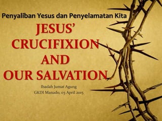 JESUS’
CRUCIFIXION
AND
OUR SALVATION
Ibadah Jumat Agung
GKDI Manado, 03 April 2015
Penyaliban Yesus dan Penyelamatan Kita
 