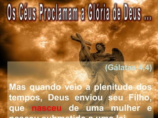 (Gálatas 4,4)
Mas quando veio a plenitude dos
tempos, Deus enviou seu Filho,
que nasceu de uma mulher e
 
