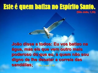 João disse a todos: Eu vos batizo naJoão disse a todos: Eu vos batizo na
água, mas eis que vem outro maiságua, mas eis que vem outro mais
poderoso do que eu, a quem não soupoderoso do que eu, a quem não sou
digno de lhe desatar a correia dasdigno de lhe desatar a correia das
sandálias;sandálias; São Lucas 3,16)São Lucas 3,16)
 