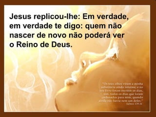 Jesus replicou-lhe: Em verdade,
em verdade te digo: quem não
nascer de novo não poderá ver
o Reino de Deus.
 
