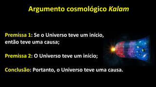 Argumento cosmológico Kalam
Premissa 1: Se o Universo teve um início,
então teve uma causa;
Premissa 2: O Universo teve um início;
Conclusão: Portanto, o Universo teve uma causa.
 