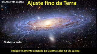 Posição finamente ajustada do Sistema Solar na Via Láctea!
Ajuste fino da Terra
 