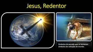 Jesus, Redentor
Símbolos do pecado que se tornaram
símbolos de salvação do mundo.
 