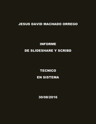 JESUS DAVID MACHADO ORREGO
INFORME
DE SLIDESHARE Y SCRIBD
TECNICO
EN SISTEMA
30/08/2016
 