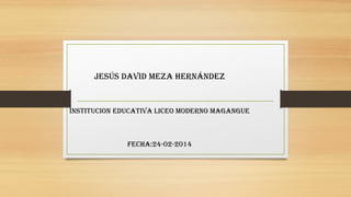 Jesús DaviD meza HernánDez

insTiTuciOn eDucaTiva liceO mODernO maGanGue

FecHa:24-02-2014

 
