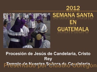 2012
                      SEMANA SANTA
                           EN
                       GUATEMALA



Procesión de Jesús de Candelaria, Cristo
                 Rey
Templo de Nuestra Señora de Candelaria
 