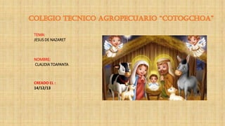 TEMA:
JESUS DE NAZARET

NOMBRE:
CLAUDIA TOAPANTA

CREADO EL :
14/12/13

 