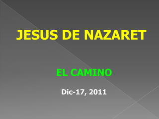 JESUS DE NAZARET

    EL CAMINO
     Dic-17, 2011
 