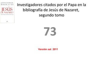 Investigadores citados por el Papa en la
   bibliografía de Jesús de Nazaret,
            segundo tomo



                73
            Versión set 2011
 
