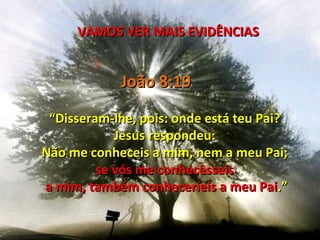VAMOS VER MAIS EVIDÊNCIAS


            João 8:19

 “Disseram-lhe, pois: onde está teu Pai?
            Jesus respondeu:
Não me conheceis a mim, nem a meu Pai;
         se vós me conhecêsseis
a mim, também conheceríeis a meu Pai.”
 