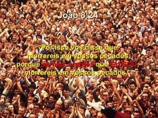 João 8:24


     “Por isso vos disse que
   morrereis em vossos pecados,
porque se não crerdes que EU SOU,
  morrereis em vossos pecados.”
 