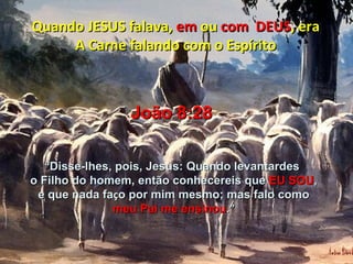 Quando JESUS falava, em ou com DEUS, era
     A Carne falando com o Espírito



                João 8:28

   “Disse-lhes, pois, Jesus: Quando levantardes
o Filho do homem, então conhecereis que EU SOU,
 e que nada faço por mim mesmo; mas falo como
               meu Pai me ensinou.”
 