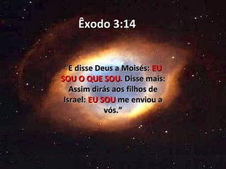 Êxodo 3:14


 “E disse Deus a Moisés: EU
SOU O QUE SOU. Disse mais:
   Assim dirás aos filhos de
 Israel: EU SOU me enviou a
             vós.”
 