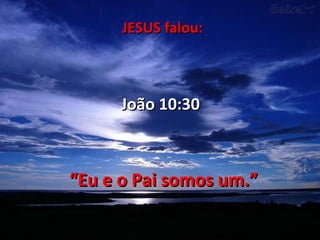 JESUS falou:



      João 10:30



“Eu e o Pai somos um.”
 
