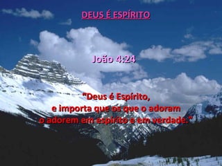 DEUS É ESPÍRITO



            João 4:24


          “Deus é Espírito,
   e importa que os que o adoram
o adorem em espírito e em verdade.”
 