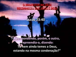 O MALFEITOR NA CRUZ
  RECONHECEU QUE JESUS É DEUS


        Lucas 23:40



 “Respondendo, porém, o outro,
     repreendia-o, dizendo:
   Tu nem ainda temes a Deus,
estando na mesma condenação?”
 
