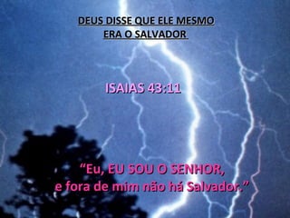 DEUS DISSE QUE ELE MESMO
       ERA O SALVADOR



       ISAIAS 43:11




    “Eu, EU SOU O SENHOR,
e fora de mim não há Salvador.”
 