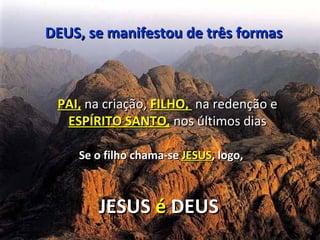 DEUS, se manifestou de três formas



 PAI, na criação, FILHO, na redenção e
  ESPÍRITO SANTO, nos últimos dias

    Se o filho chama-se JESUS, logo,



       JESUS é DEUS
 