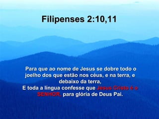 Filipenses 2:10,11




 Para que ao nome de Jesus se dobre todo o
 joelho dos que estão nos céus, e na terra, e
               debaixo da terra,
E toda a língua confesse que Jesus Cristo é o
      SENHOR, para glória de Deus Pai.
 