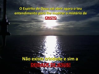 O Espírito de Deus vai abrir agora o teu
entendimento para lhe mostrar o mistério de
                   CRISTO




    Não existe trindade e sim a
       DEIDADE DE JESUS!
 