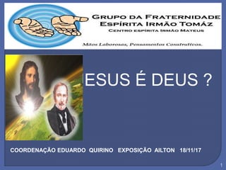JESUS É DEUS ?
COORDENAÇÃO EDUARDO QUIRINO EXPOSIÇÃO AILTON 18/11/17
1
 
