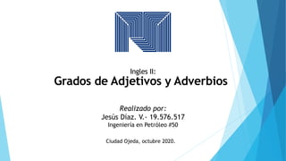 Ingles II:
Grados de Adjetivos y Adverbios
Realizado por:
Jesús Díaz. V.- 19.576.517
Ingeniería en Petróleo #50
Ciudad Ojeda, octubre 2020.
 