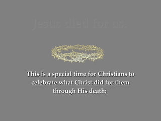 Jesus died for us. This is a special time for Christians to celebrate what Christ did for them through His death;   