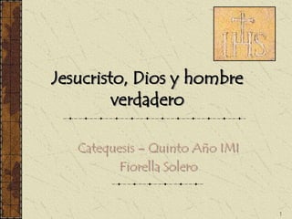 1 
Jesucristo, Dios y hombre 
verdadero 
Catequesis – Quinto Año IMI 
Fiorella Solero 
 