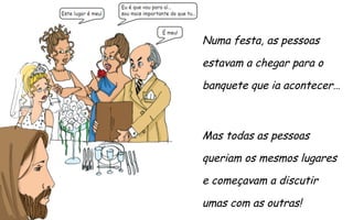 Numa festa, as pessoas
estavam a chegar para o
banquete que ia acontecer…

Mas todas as pessoas
queriam os mesmos lugares
e começavam a discutir
umas com as outras!

 