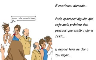 E continuou dizendo…

Pode aparecer alguém que
seja mais próximo das
pessoas que estão a dar a
festa…

E depois tens de dar o
teu lugar…

 