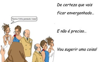De certeza que vais
ficar envergonhado…

E não é preciso…

Vou sugerir uma coisa!

 