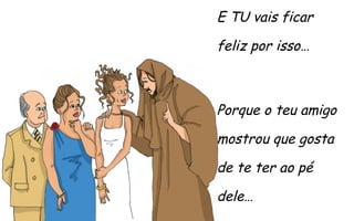 E TU vais ficar
feliz por isso…

Porque o teu amigo
mostrou que gosta
de te ter ao pé
dele…

 