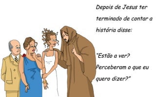 Depois de Jesus ter
terminado de contar a
história disse:

“Estão a ver?
Perceberam o que eu
quero dizer?”

 