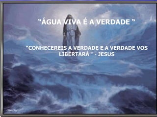 “ÁGUA VIVA É A VERDADE “


“CONHECEREIS A VERDADE E A VERDADE VOS
         LIBERTARÁ “ - JESUS
 