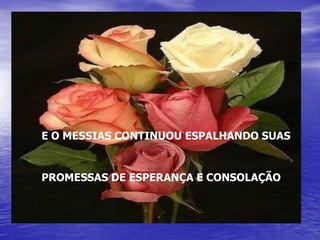 E O MESSIAS CONTINUOU ESPALHANDO SUAS


PROMESSAS DE ESPERANÇA E CONSOLAÇÃO
 
