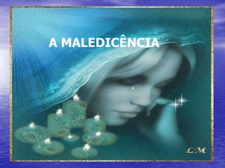 A MALEDICÊNCIA
 