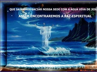 QUE SAIBAMOS SACIAR NOSSA SEDE COM A ÁGUA VIVA DE JESU

     ASSIM ENCONTRAREMOS A PAZ ESPIRITUAL
 