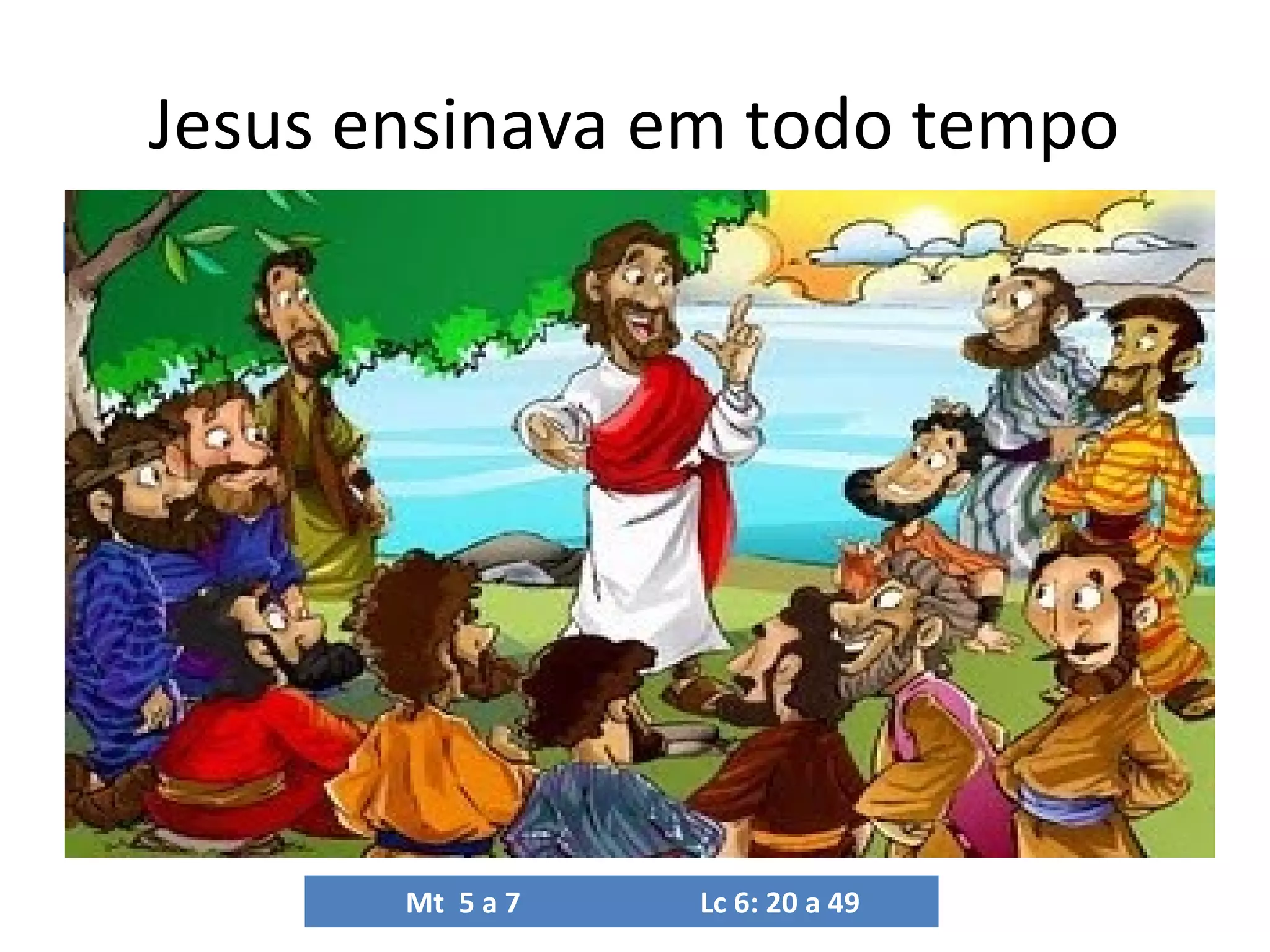 Jesus ensinava em todo tempo
Mt 5 a 7
Lc 6: 20 a 49