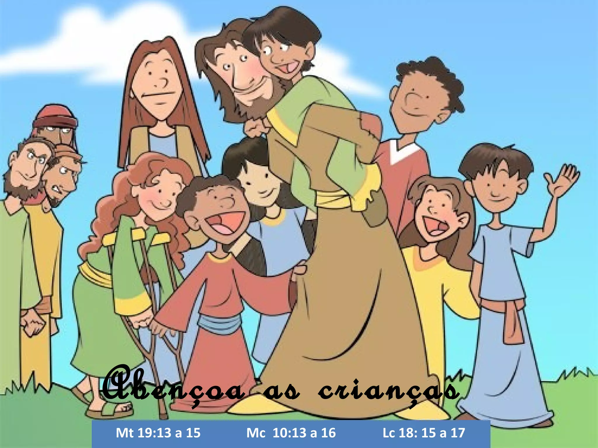 Abençoa as crianças
Mt 19:13 a 15
Mc 10:13 a 16
Lc 18: 15 a 17